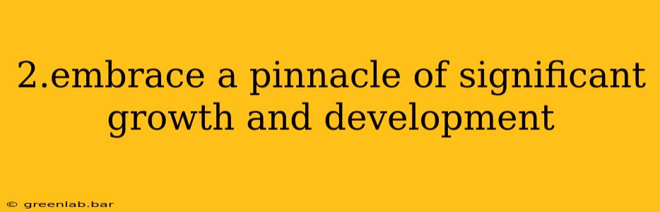 2.embrace a pinnacle of significant growth and development