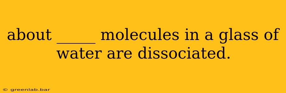 about _____ molecules in a glass of water are dissociated.