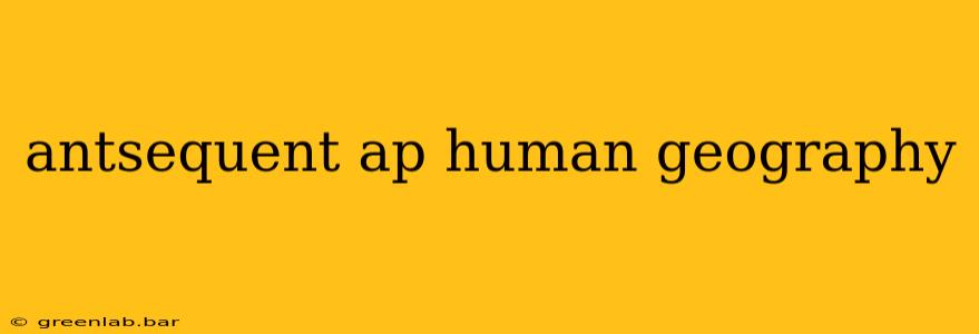 antsequent ap human geography