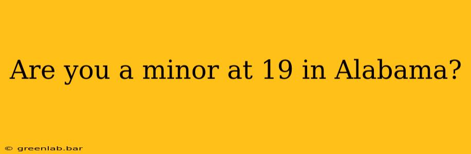 Are you a minor at 19 in Alabama?