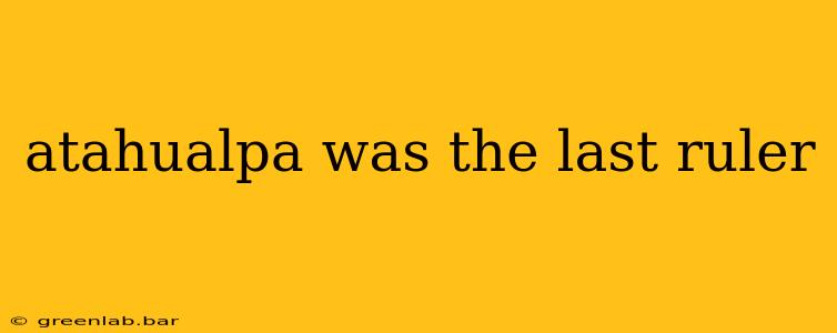 atahualpa was the last ruler