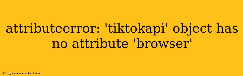 attributeerror: 'tiktokapi' object has no attribute 'browser'