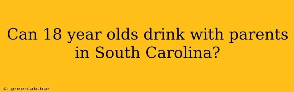 Can 18 year olds drink with parents in South Carolina?