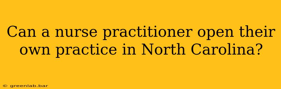 Can a nurse practitioner open their own practice in North Carolina?