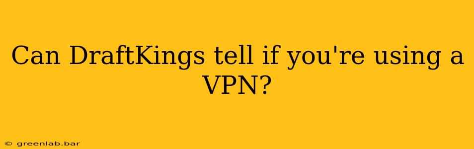 Can DraftKings tell if you're using a VPN?