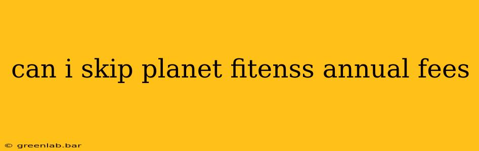 can i skip planet fitenss annual fees