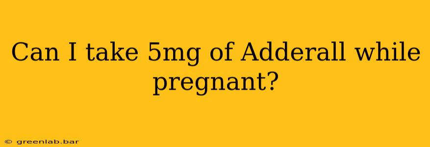 Can I take 5mg of Adderall while pregnant?