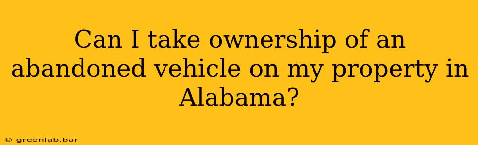 Can I take ownership of an abandoned vehicle on my property in Alabama?