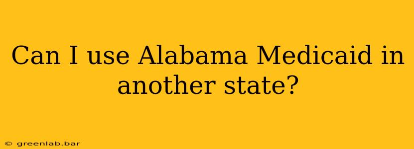 Can I use Alabama Medicaid in another state?