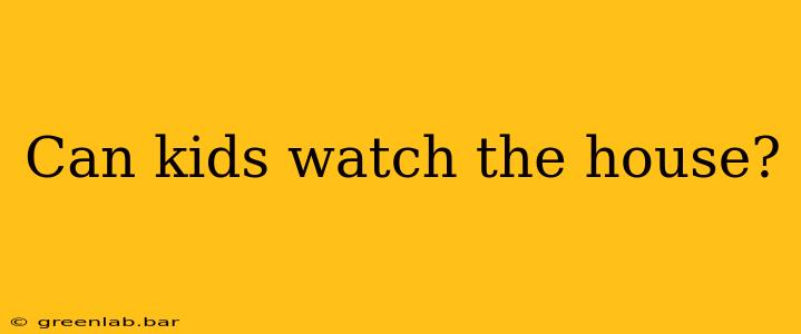 Can kids watch the house?