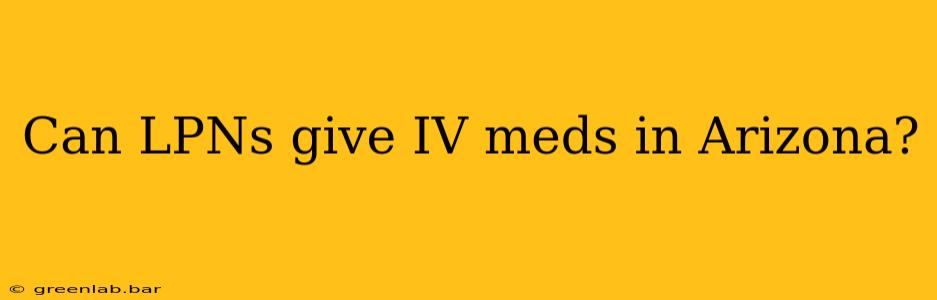 Can LPNs give IV meds in Arizona?