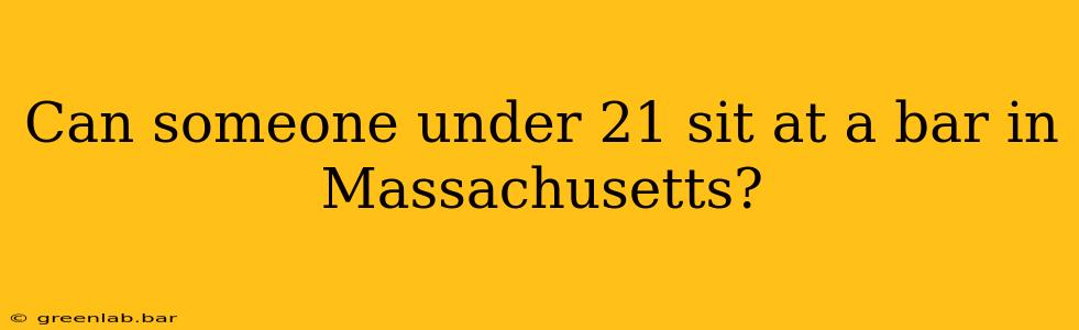 Can someone under 21 sit at a bar in Massachusetts?