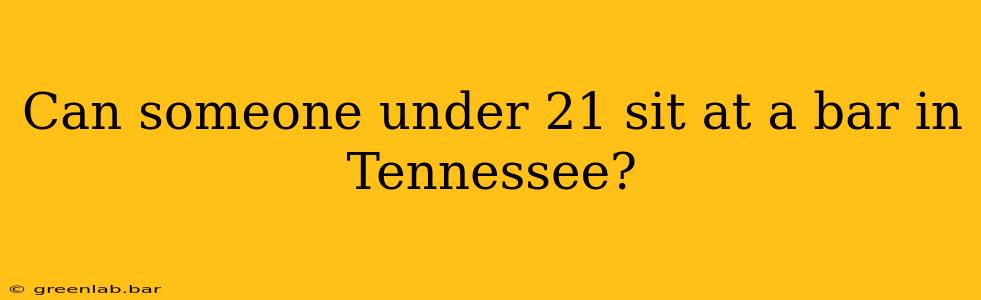 Can someone under 21 sit at a bar in Tennessee?