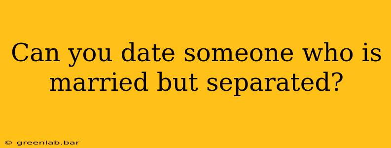 Can you date someone who is married but separated?