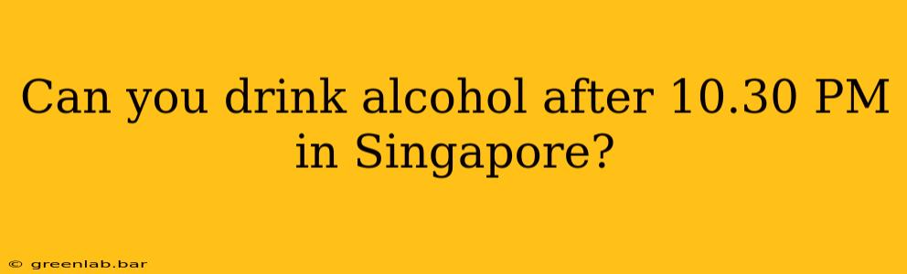 Can you drink alcohol after 10.30 PM in Singapore?