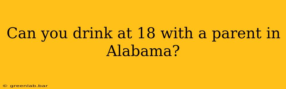 Can you drink at 18 with a parent in Alabama?