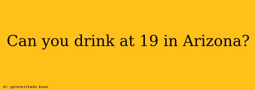 Can you drink at 19 in Arizona?