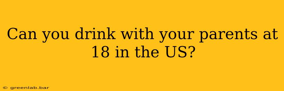 Can you drink with your parents at 18 in the US?