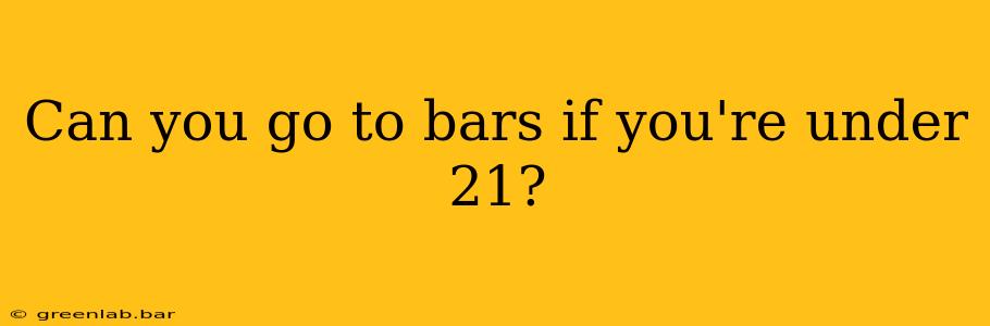 Can you go to bars if you're under 21?