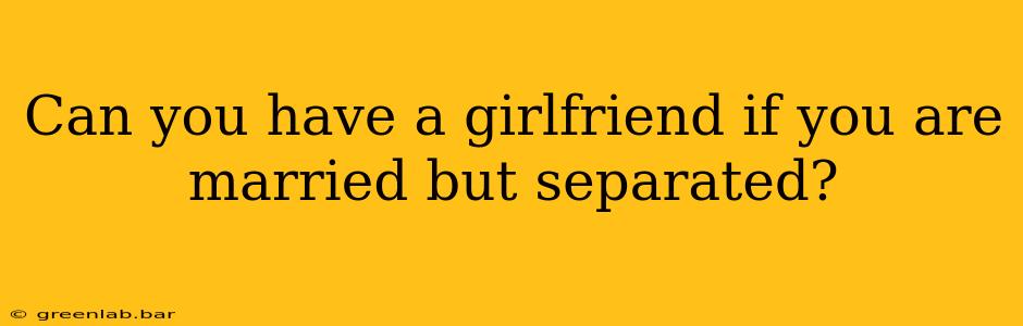 Can you have a girlfriend if you are married but separated?