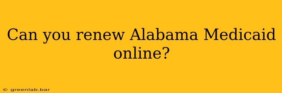 Can you renew Alabama Medicaid online?