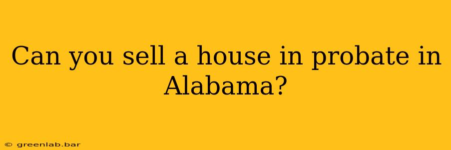 Can you sell a house in probate in Alabama?