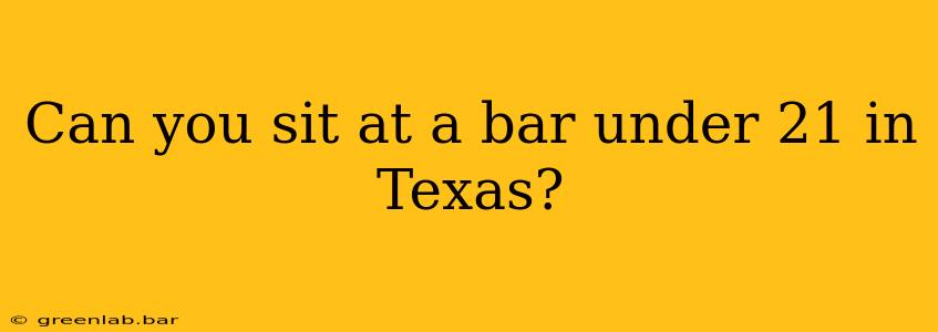 Can you sit at a bar under 21 in Texas?