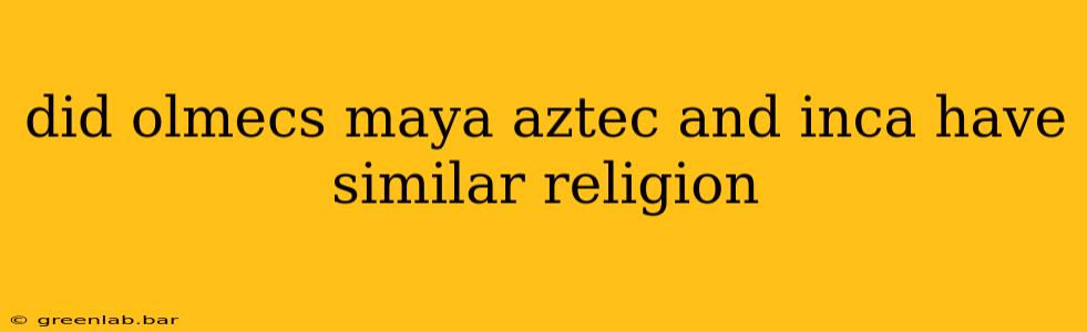 did olmecs maya aztec and inca have similar religion