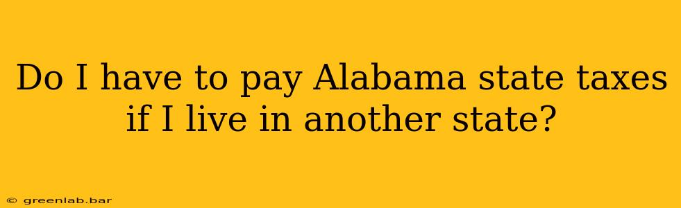 Do I have to pay Alabama state taxes if I live in another state?