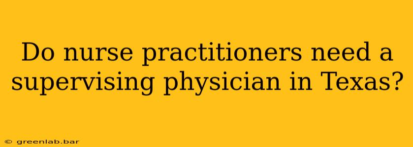 Do nurse practitioners need a supervising physician in Texas?