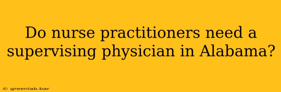 Do nurse practitioners need a supervising physician in Alabama?