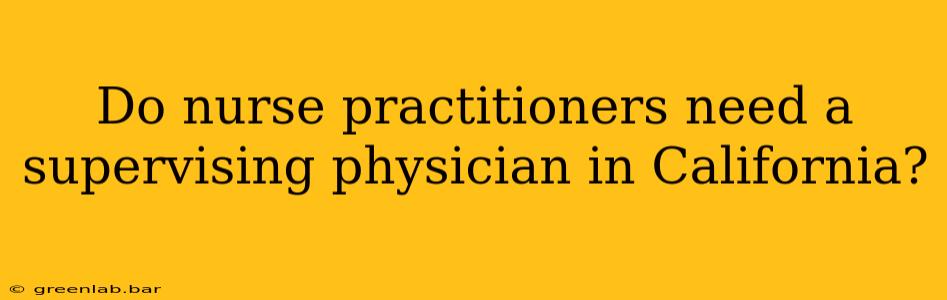 Do nurse practitioners need a supervising physician in California?