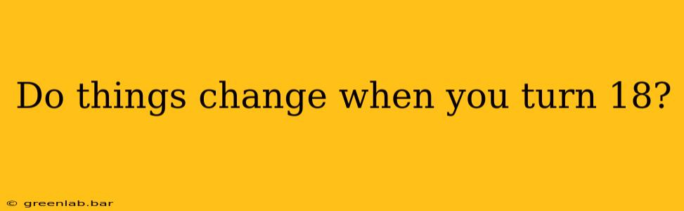 Do things change when you turn 18?