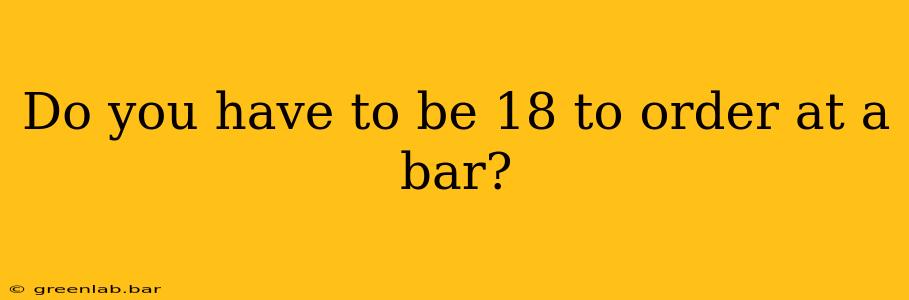 Do you have to be 18 to order at a bar?