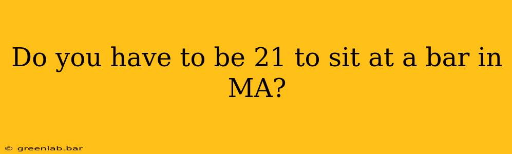 Do you have to be 21 to sit at a bar in MA?