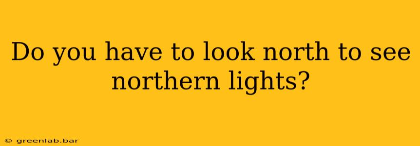 Do you have to look north to see northern lights?