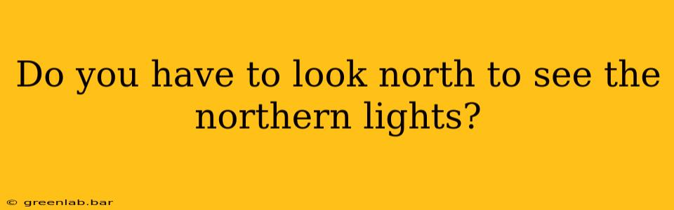 Do you have to look north to see the northern lights?