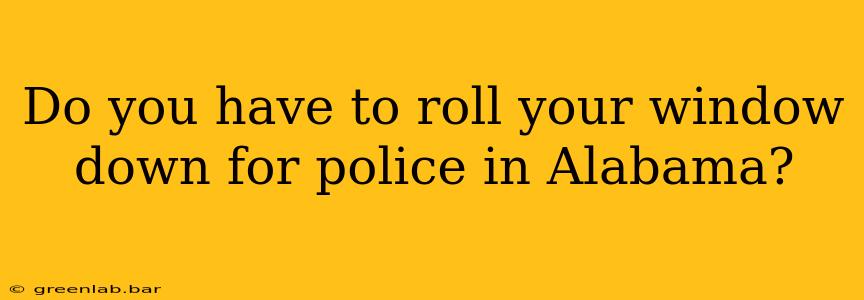 Do you have to roll your window down for police in Alabama?