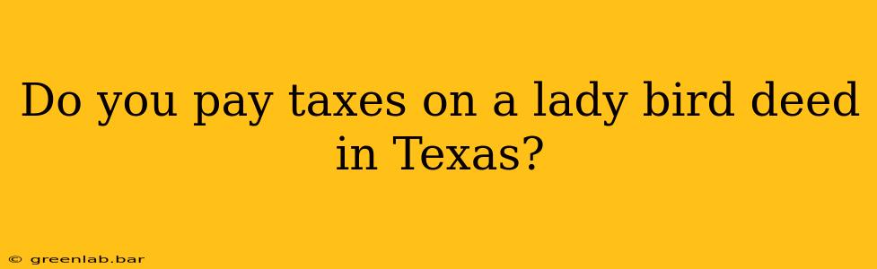 Do you pay taxes on a lady bird deed in Texas?