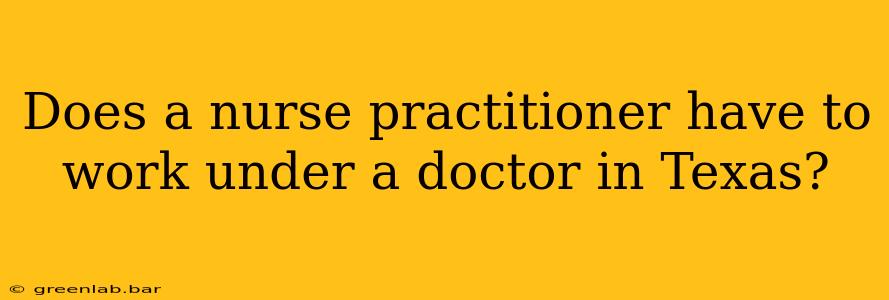 Does a nurse practitioner have to work under a doctor in Texas?