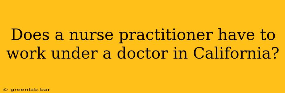 Does a nurse practitioner have to work under a doctor in California?