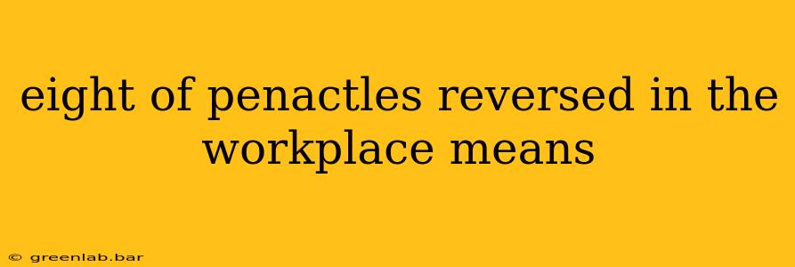 eight of penactles reversed in the workplace means