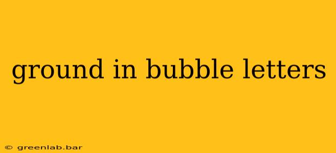 ground in bubble letters