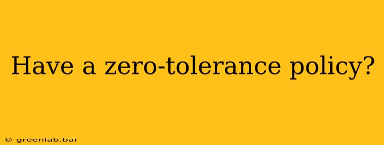 Have a zero-tolerance policy?