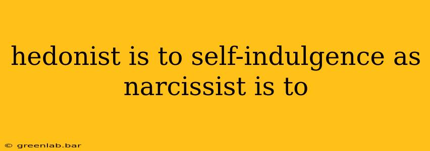 hedonist is to self-indulgence as narcissist is to