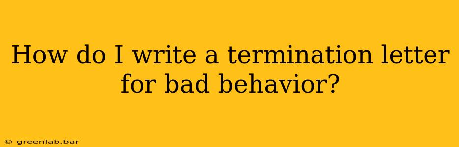 How do I write a termination letter for bad behavior?