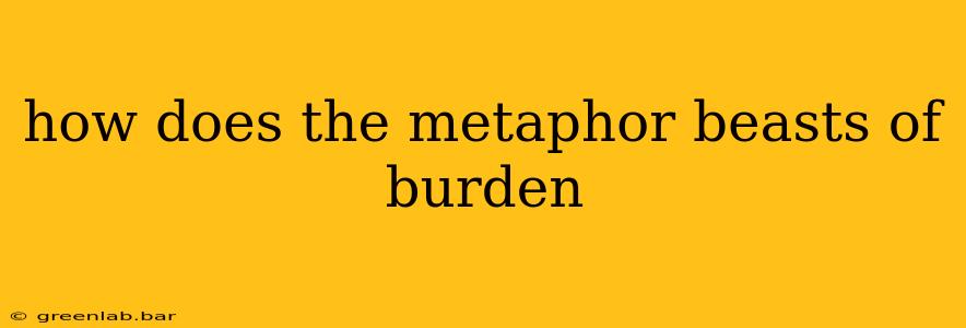 how does the metaphor beasts of burden