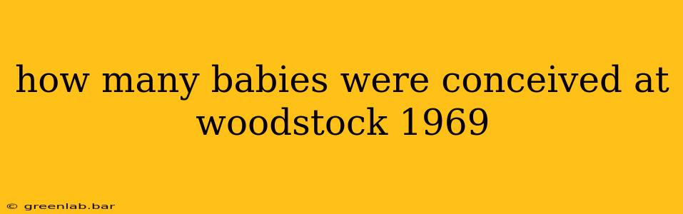 how many babies were conceived at woodstock 1969