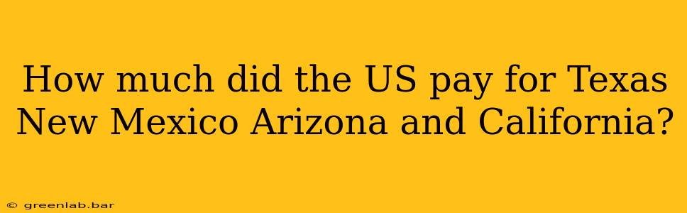 How much did the US pay for Texas New Mexico Arizona and California?