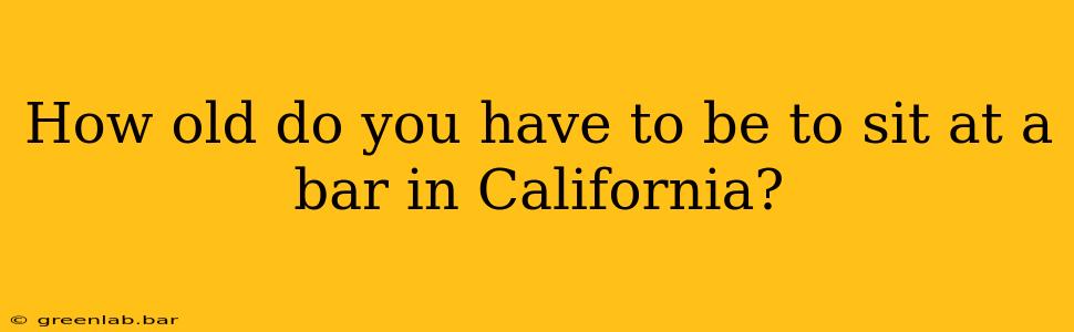 How old do you have to be to sit at a bar in California?